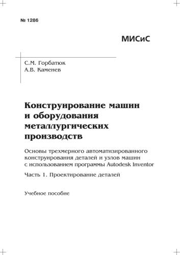 Конструирование машин и оборудования металлургических производств. Основы трехмерного автоматизированного конструирования деталей и узлов машин с использованием программы Autodesk Inventor. Часть 1. Проектирование деталей