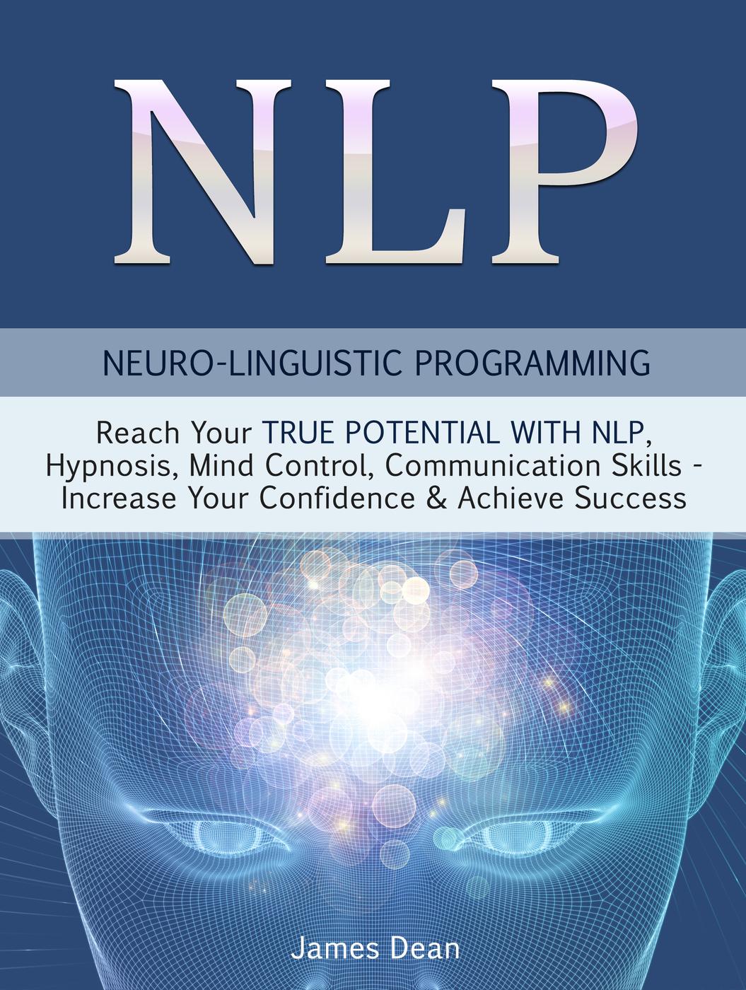 NLP--Neuro-Linguistic Programming : Reach Your True Potential With NLP, Hypnosis, Mind Control--Increase Your Confidence