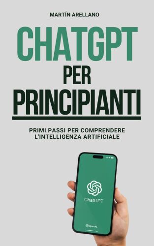 ChatGPT per Principianti: Primi Passi per Comprendere l'Intelligenza Artificiale: La Tua Guida Completa per Capire la Tecnologia del Futuro (Italian Edition)