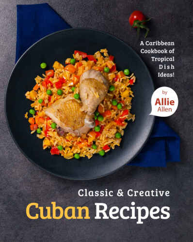 Classic & Creative Cuban Recipes: A Caribbean Cookbook of Tropical Dish Ideas