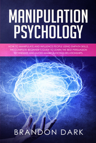 Manipulation Psychology: How to Manipulate and Influence People Using Empath Skills. The Complete Beginner’s Guide to Learn the Best Persuasion Techniques and Avoid Manipulation in Relationships