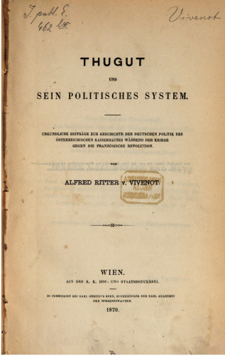 Thugut und sein politisches System : Urkundliche Beiträge zur Geschichte der deutschen Politik des österreichischen Kaiserhauses während der Kriege gegen die französische Revolution