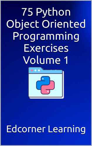 75 Python Object Oriented Programming Exercises Volume 1: Python OOPS Concepts & Exercises - Become a Pro Developer (Become Pythonista Book 5)