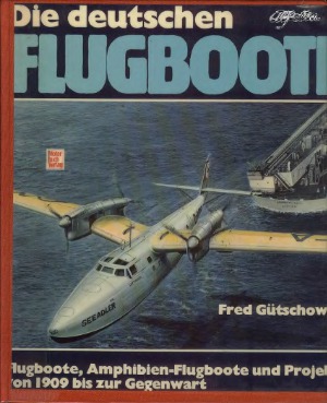 Die Deutschen Flugboote. Flugboote, Amphibien-Flugboote und Projekte von 1909 bis zur Gegenwart