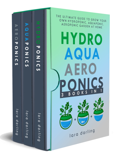 Hydroponics, Aquaponics, Aeroponics: The Ultimate Guide to Grow your own Hydroponic or Aquaponic or Aeroponic Garden at Home: Fruit, Vegetable, Herbs