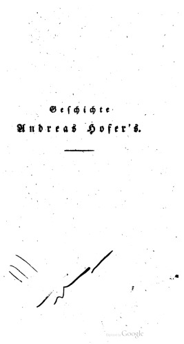 Geschichte Andreas Hofer's, Sandwirths aus Passeyr, Oberanführers der Tyroler im Kriege von 180g. Durchgehends aus Original , Quellen, aus den militairischen Operations - Planen, so wie aus den Papieren Hofer's , des Freyh. von Hormayr, Speckbacher's, Wörndle's, Eisenstecken's, der Gebrüder Thalguter, des Kapuziners Joachim Haſpinger und vieler Anderer