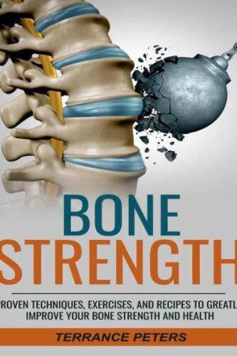 Bone Strength: Proven Techniques, Exercises, and Recipes to Greatly Improve Your Bone Strength and Health