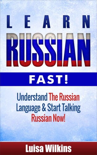 Russian: Learn Russian Fast! Understand The Russian Language And Start Talking Russian Now!