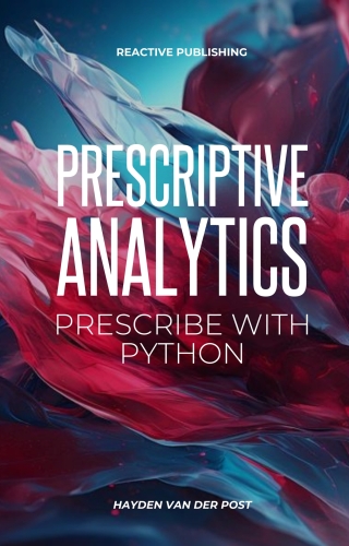 Prescriptive Analytics: Prescribe with Python: The Definitive Prescriptive Analytics Python Guide (The Analytics Trifecta Book 1)