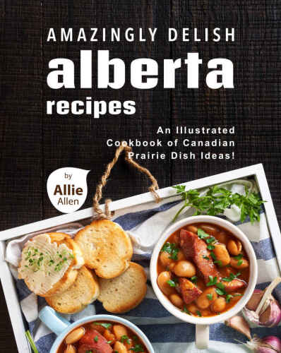 Amazingly Delish Alberta Recipes: An Illustrated Cookbook of Canadian Prairie Dish Ideas
