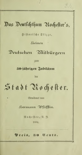 Das Deutschthum Rochester's, historische Skizze, seinen deutschen Mitbürgern zum 50jährigen Jubläum der Stadt Rochester gewidmet