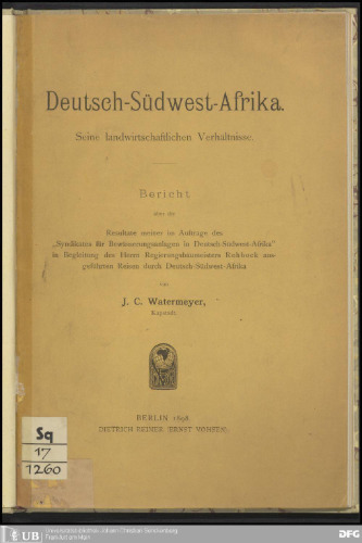 Deutseh-Südwest-Afrika ; seine landwirtschaftlichen Verhältnisse / Bericht über die Resultate meiner im Auftrage des Syndikates für Bewässerungsanlagen in Deutsch-Südwest-Afrika in Begleitung des Herrn Regierungsbaumeisters Rehbock ausgeführten Reisen durch Deutsch-Südwest-Afrika