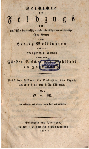 Geschichte des Feldzugs der englisch-hanövrisch-niederländisch-braunschweigschen Armee unter Herzog Wellington und der preussischen Armee unter dem Fürsten Blücher von Wahlstadt im Jahr 1815. Nebst den Plänen der Schlachten von Ligny, Quatre-Bras und Belle-Alliance