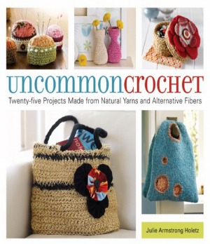 Uncommon Crochet Twenty-Five Projects Made from Natural Yarns and Alternative Fibers