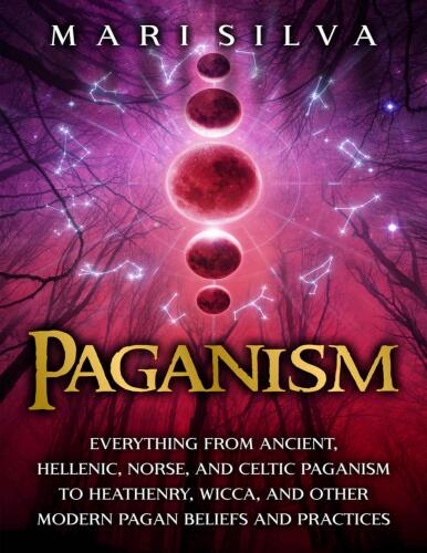 Paganism: Everything from Ancient, Hellenic, Norse, and Celtic Paganism to Heathenry, Wicca, and Other Modern Pagan Beliefs and Practices
