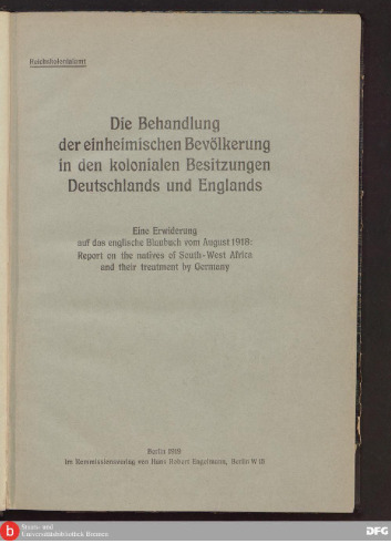 Die Behandlung der einheimischen Bevölkerung in den kolonialen Besitzungen Deutschlands und Englands ; Eine Erwiderung auf das englische Blaubuch vom August 1918 : Report on the natives of South - West Africa and their treatment by Germany